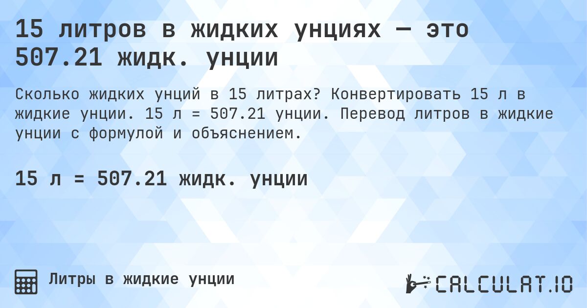 15 литров в жидких унциях — это 507.21 жидк. унции. Конвертировать 15 л в жидкие унции. 15 л = 507.21 унции. Перевод литров в жидкие унции с формулой и объяснением.