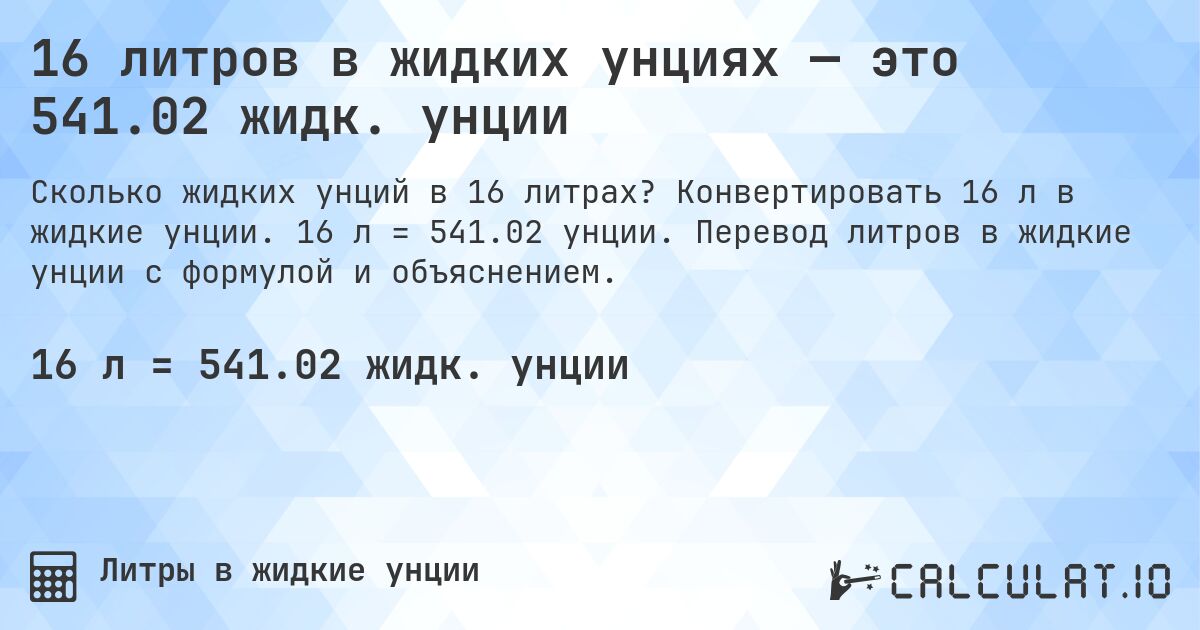 16 литров в жидких унциях — это 541.02 жидк. унции. Конвертировать 16 л в жидкие унции. 16 л = 541.02 унции. Перевод литров в жидкие унции с формулой и объяснением.