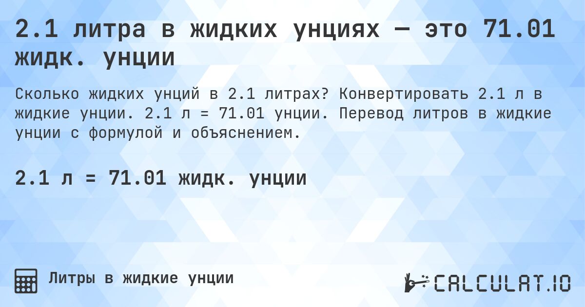 2.1 литра в жидких унциях — это 71.01 жидк. унции. Конвертировать 2.1 л в жидкие унции. 2.1 л = 71.01 унции. Перевод литров в жидкие унции с формулой и объяснением.
