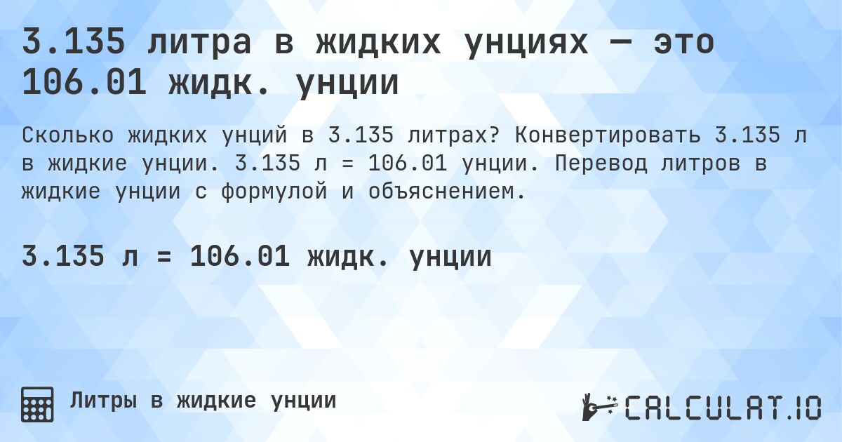 3.135 литра в жидких унциях — это 106.01 жидк. унции. Конвертировать 3.135 л в жидкие унции. 3.135 л = 106.01 унции. Перевод литров в жидкие унции с формулой и объяснением.