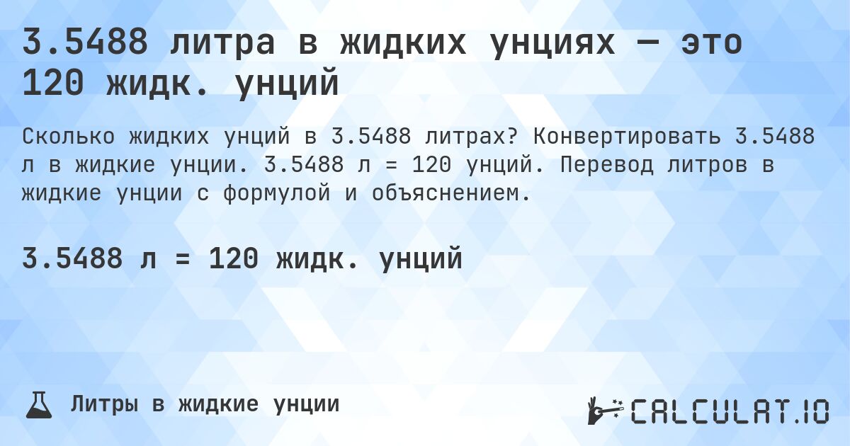 3.5488 литра в жидких унциях — это 120 жидк. унций. Конвертировать 3.5488 л в жидкие унции. 3.5488 л = 120 унций. Перевод литров в жидкие унции с формулой и объяснением.