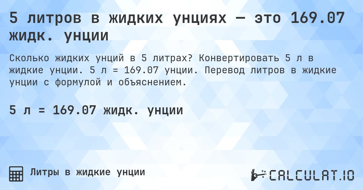 5 литров в жидких унциях — это 169.07 жидк. унции. Конвертировать 5 л в жидкие унции. 5 л = 169.07 унции. Перевод литров в жидкие унции с формулой и объяснением.