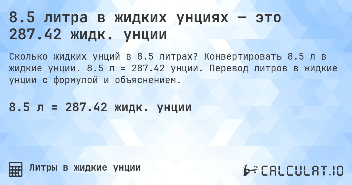 8.5 литра в жидких унциях — это 287.42 жидк. унции. Конвертировать 8.5 л в жидкие унции. 8.5 л = 287.42 унции. Перевод литров в жидкие унции с формулой и объяснением.