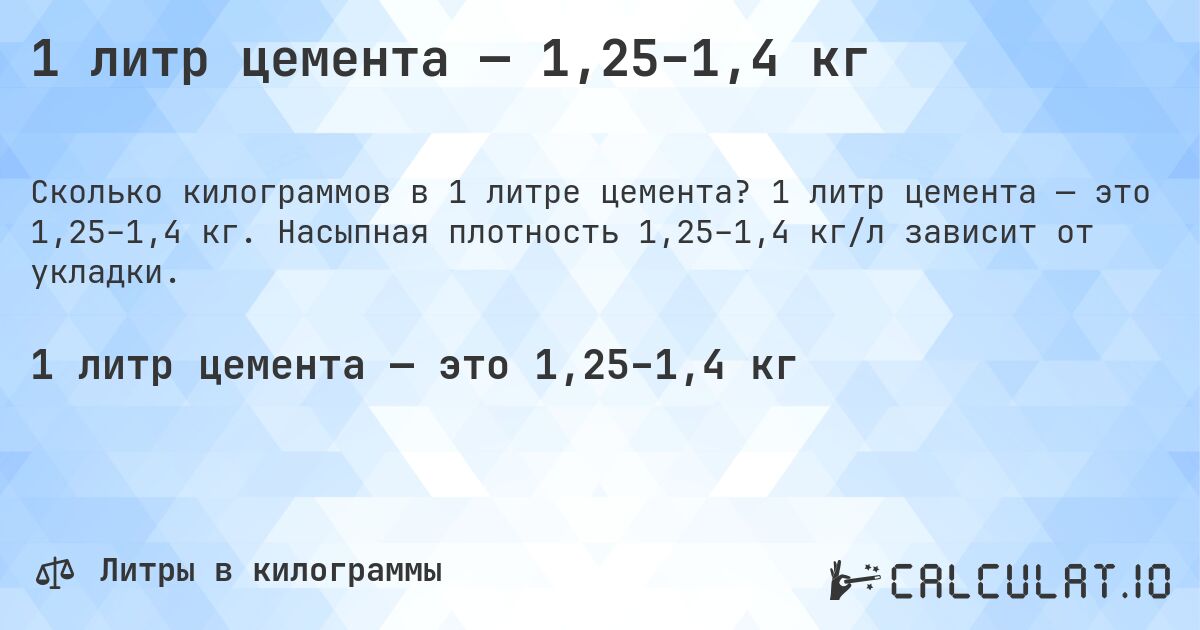 1 литр цемента — 1,25–1,4 кг. 1 литр цемента — это 1,25–1,4 кг. Насыпная плотность 1,25–1,4 кг/л зависит от укладки.