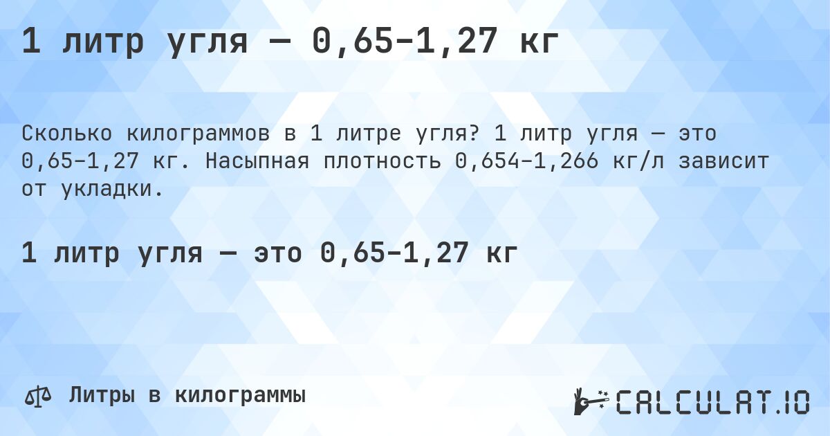 1 литр угля — 0,65–1,27 кг. 1 литр угля — это 0,65–1,27 кг. Насыпная плотность 0,654–1,266 кг/л зависит от укладки.