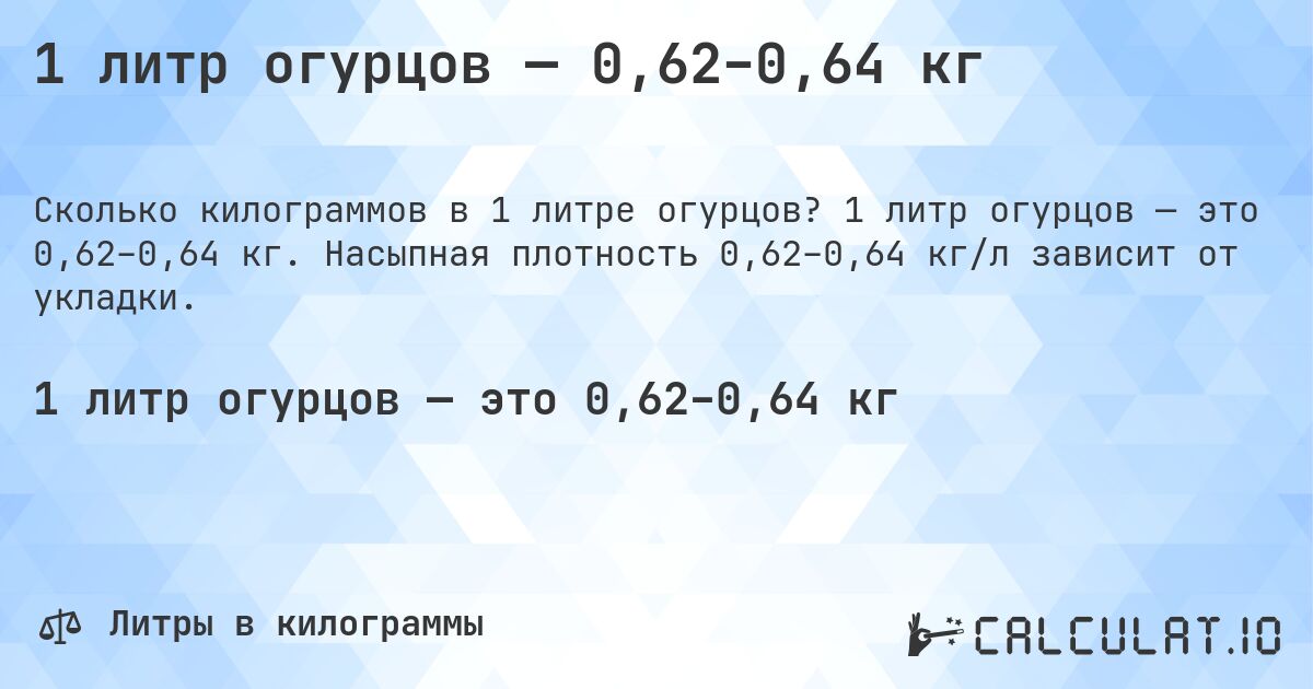 1 литр огурцов — 0,62–0,64 кг. 1 литр огурцов — это 0,62–0,64 кг. Насыпная плотность 0,62–0,64 кг/л зависит от укладки.