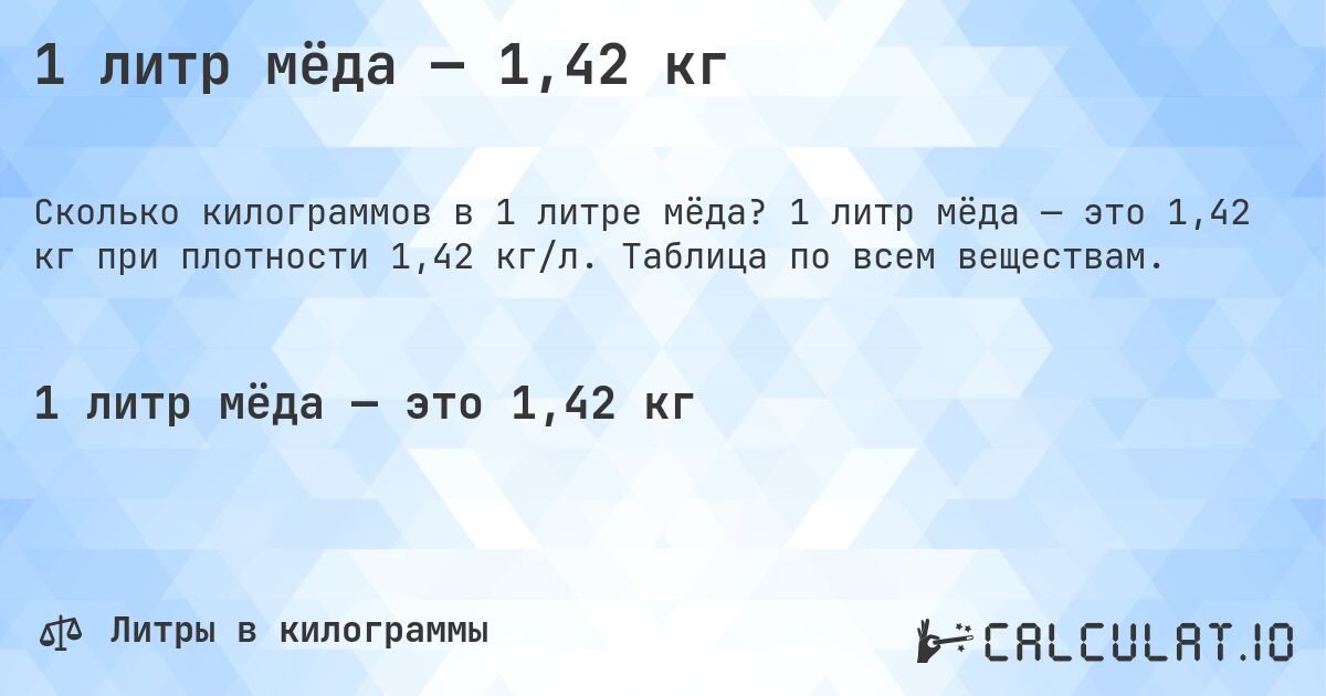 1 литр мёда — 1,42 кг. 1 литр мёда — это 1,42 кг при плотности 1,42 кг/л. Таблица по всем веществам.