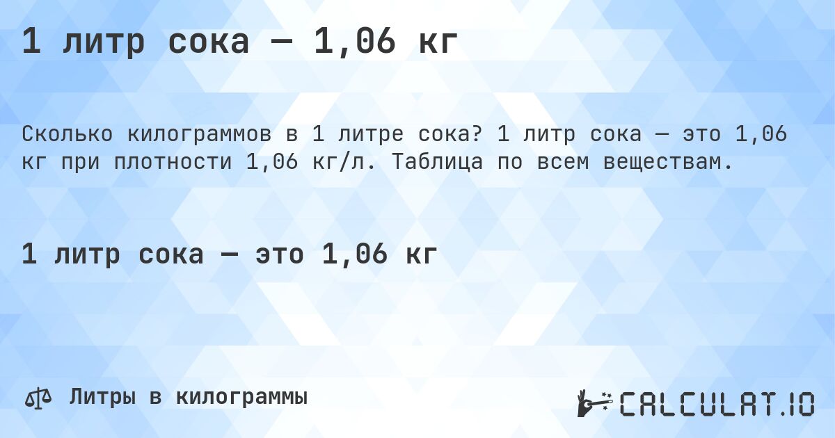 1 литр сока — 1,06 кг. 1 литр сока — это 1,06 кг при плотности 1,06 кг/л. Таблица по всем веществам.