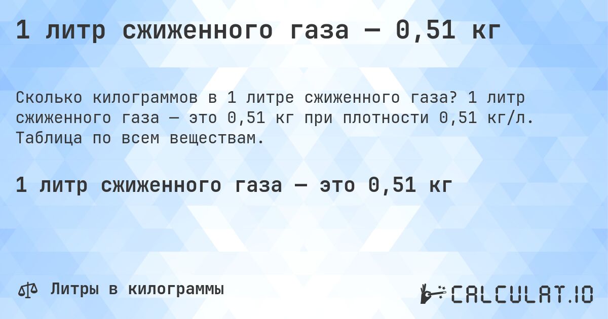 1 литр сжиженного газа — 0,51 кг. 1 литр сжиженного газа — это 0,51 кг при плотности 0,51 кг/л. Таблица по всем веществам.
