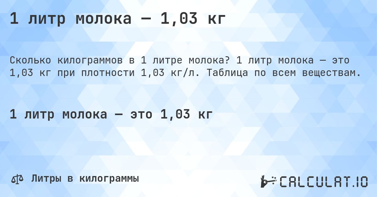 1 литр молока — 1,03 кг. 1 литр молока — это 1,03 кг при плотности 1,03 кг/л. Таблица по всем веществам.