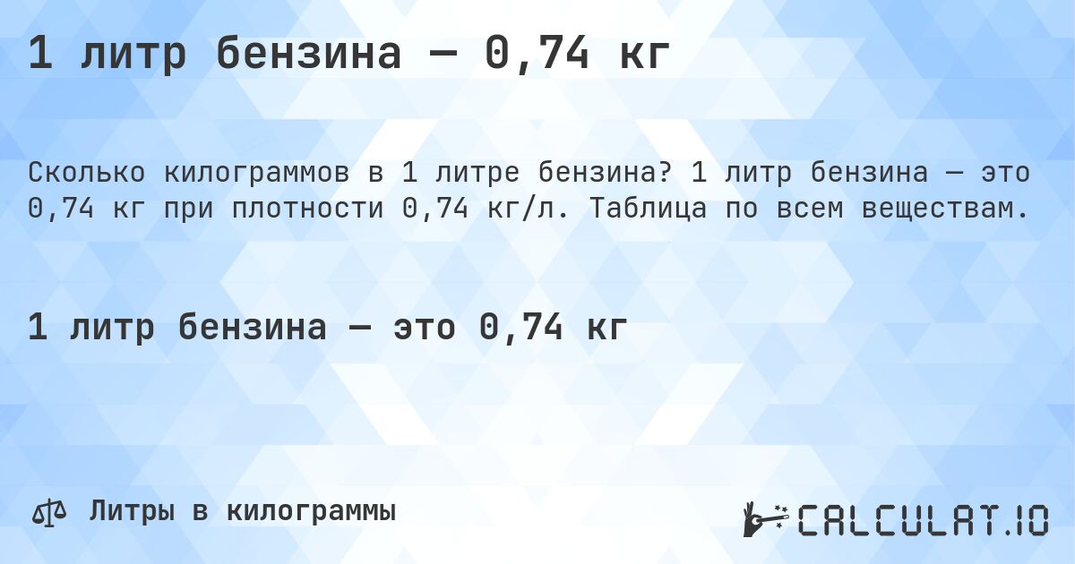 1 литр бензина — 0,74 кг. 1 литр бензина — это 0,74 кг при плотности 0,74 кг/л. Таблица по всем веществам.