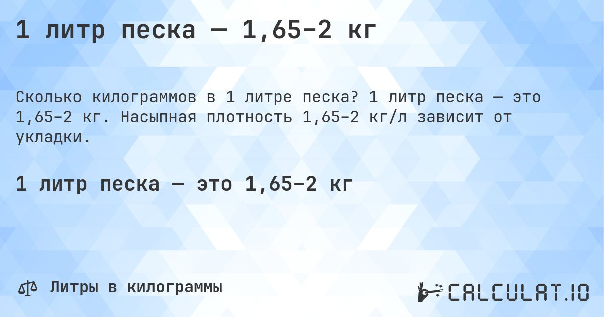 1 литр песка — 1,65–2 кг. 1 литр песка — это 1,65–2 кг. Насыпная плотность 1,65–2 кг/л зависит от укладки.