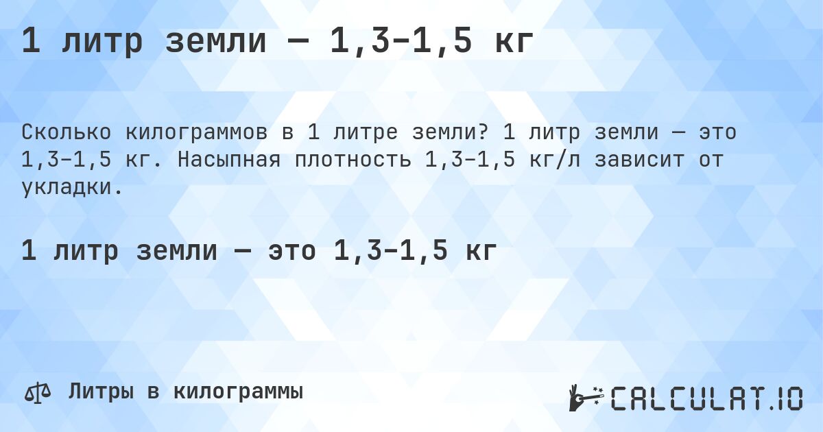 1 литр земли — 1,3–1,5 кг. 1 литр земли — это 1,3–1,5 кг. Насыпная плотность 1,3–1,5 кг/л зависит от укладки.