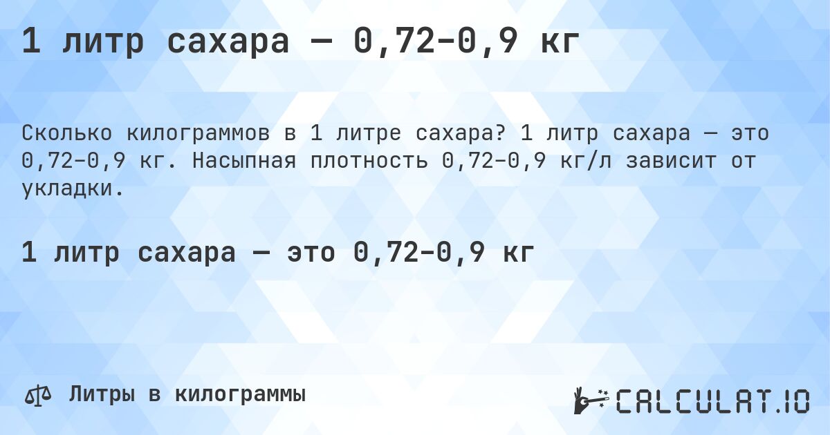 1 литр сахара — 0,72–0,9 кг. 1 литр сахара — это 0,72–0,9 кг. Насыпная плотность 0,72–0,9 кг/л зависит от укладки.