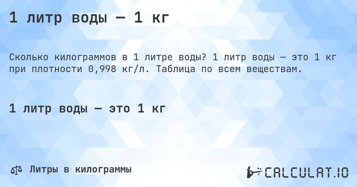 1 литр воды — 1 кг. 1 литр воды — это 1 кг при плотности 0,998 кг/л. Таблица по всем веществам.