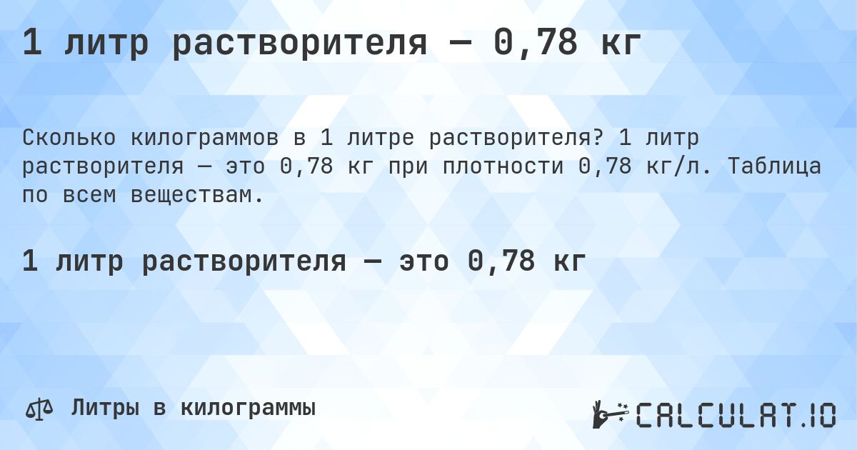 1 литр растворителя — 0,78 кг. 1 литр растворителя — это 0,78 кг при плотности 0,78 кг/л. Таблица по всем веществам.