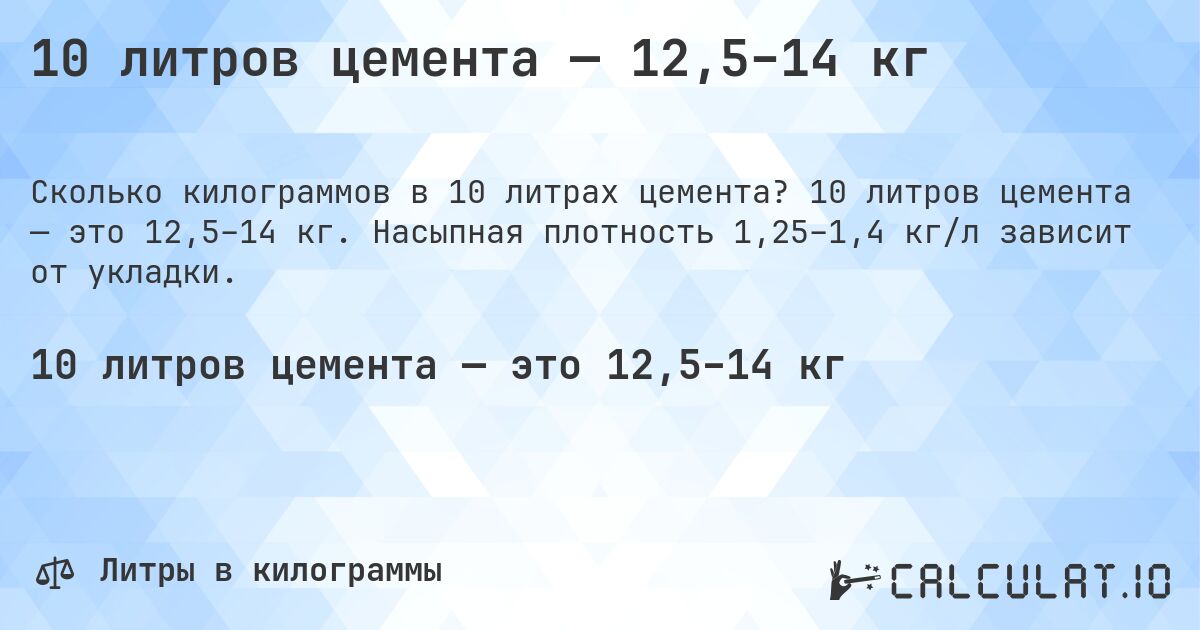 10 литров цемента — 12,5–14 кг. 10 литров цемента — это 12,5–14 кг. Насыпная плотность 1,25–1,4 кг/л зависит от укладки.