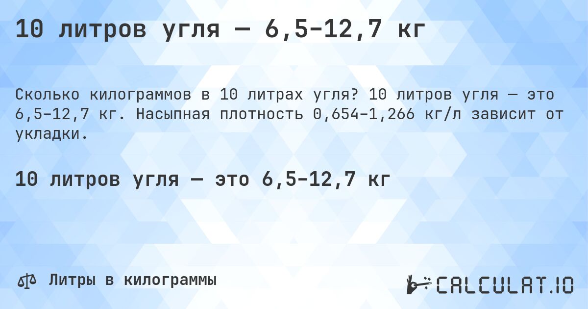 10 литров угля — 6,5–12,7 кг. 10 литров угля — это 6,5–12,7 кг. Насыпная плотность 0,654–1,266 кг/л зависит от укладки.