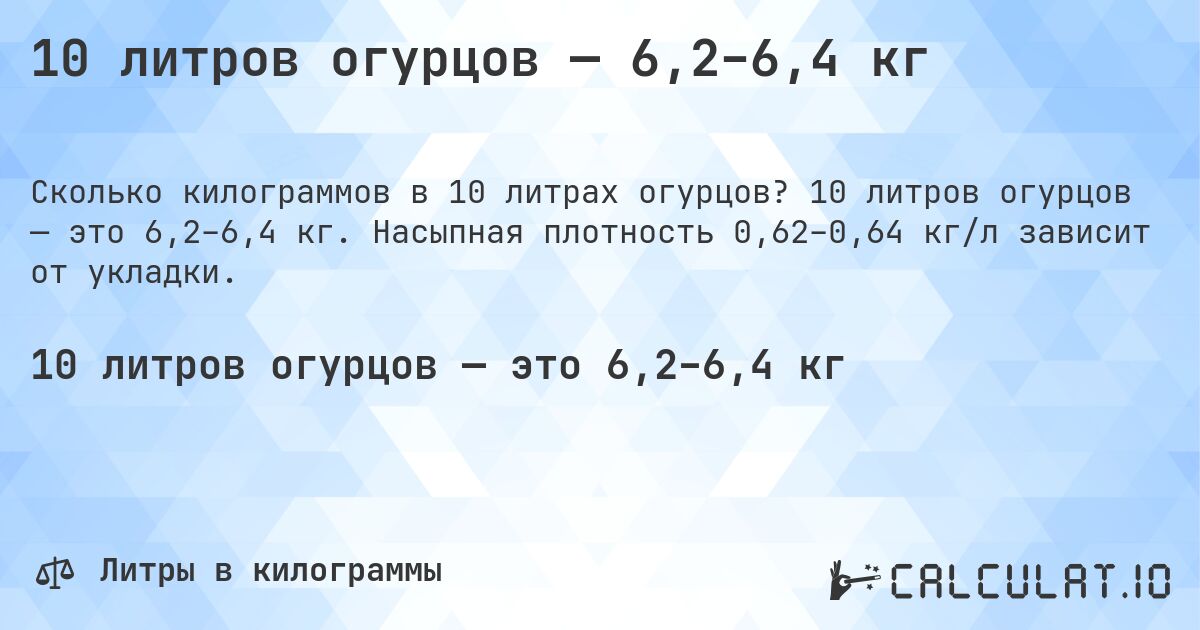 10 литров огурцов — 6,2–6,4 кг. 10 литров огурцов — это 6,2–6,4 кг. Насыпная плотность 0,62–0,64 кг/л зависит от укладки.