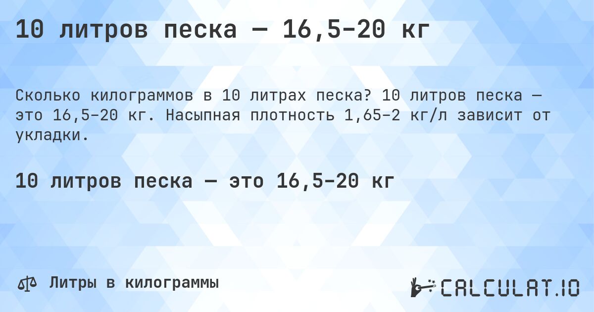 10 литров песка — 16,5–20 кг. 10 литров песка — это 16,5–20 кг. Насыпная плотность 1,65–2 кг/л зависит от укладки.
