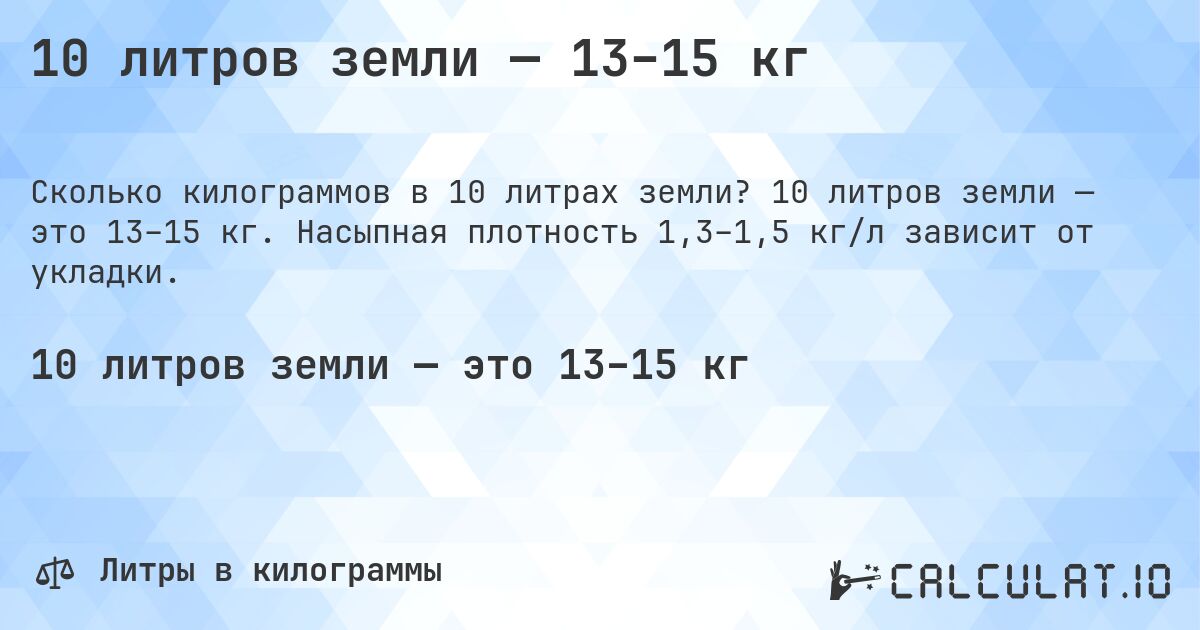 10 литров земли — 13–15 кг. 10 литров земли — это 13–15 кг. Насыпная плотность 1,3–1,5 кг/л зависит от укладки.