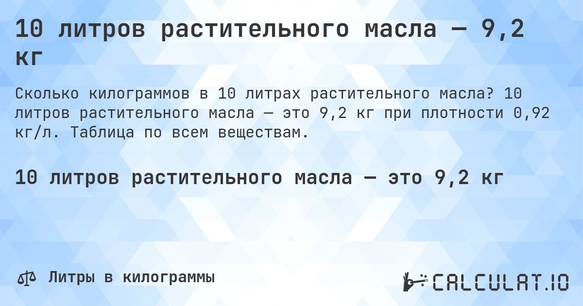 10 литров растительного масла — 9,2 кг. 10 литров растительного масла — это 9,2 кг при плотности 0,92 кг/л. Таблица по всем веществам.