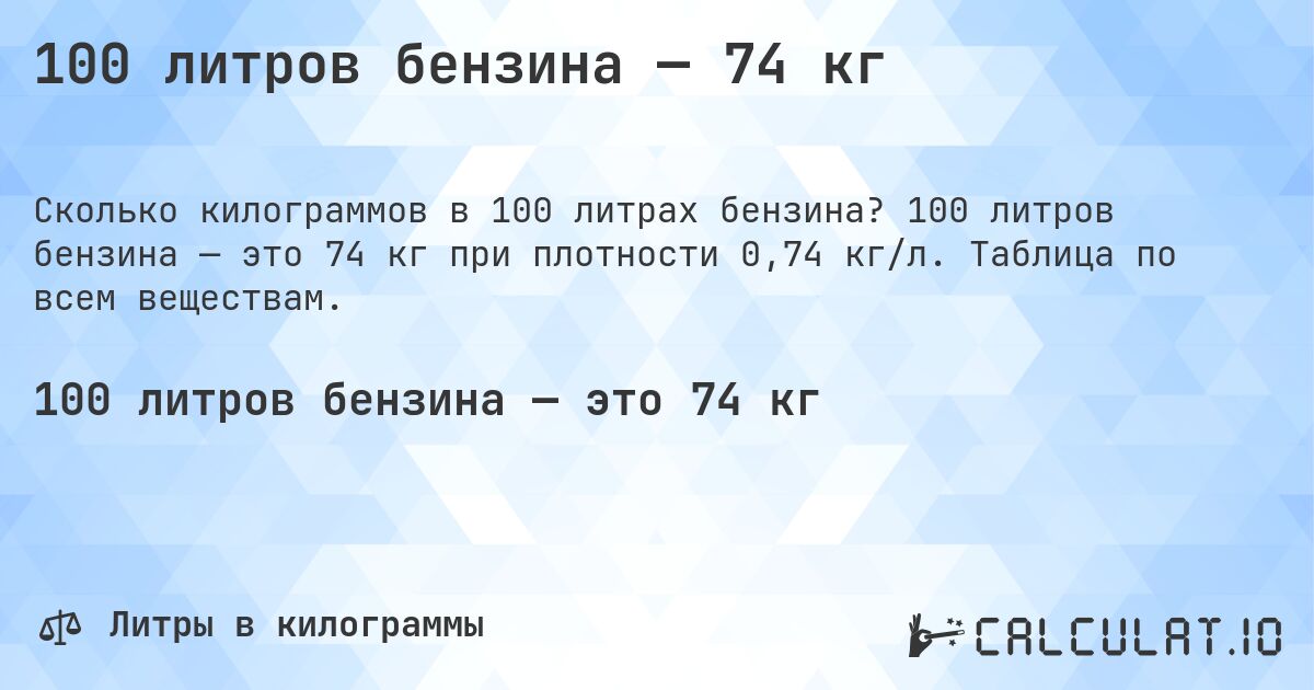 100 литров бензина — 74 кг. 100 литров бензина — это 74 кг при плотности 0,74 кг/л. Таблица по всем веществам.