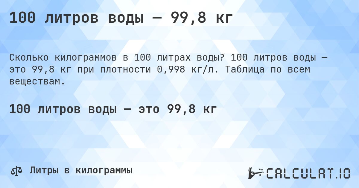 100 литров воды — 99,8 кг. 100 литров воды — это 99,8 кг при плотности 0,998 кг/л. Таблица по всем веществам.
