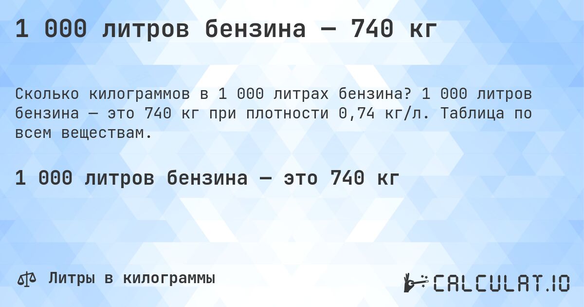 1 000 литров бензина — 740 кг. 1 000 литров бензина — это 740 кг при плотности 0,74 кг/л. Таблица по всем веществам.