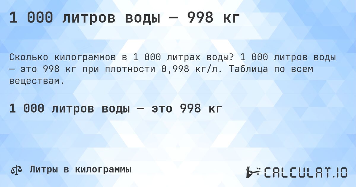 1 000 литров воды — 998 кг. 1 000 литров воды — это 998 кг при плотности 0,998 кг/л. Таблица по всем веществам.