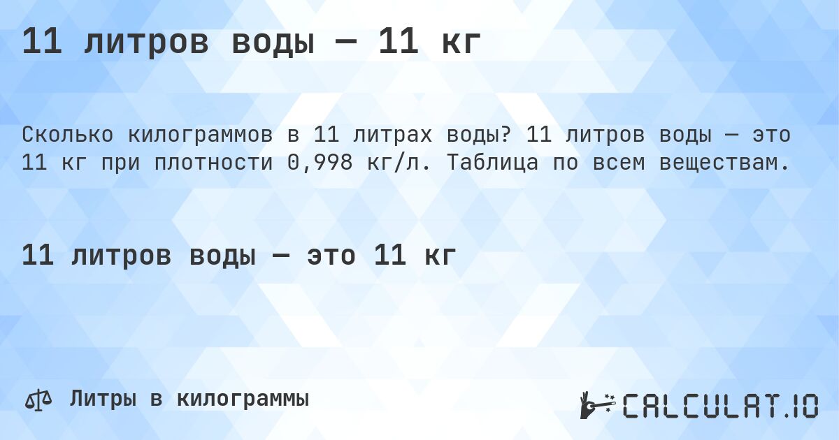 11 литров воды — 11 кг. 11 литров воды — это 11 кг при плотности 0,998 кг/л. Таблица по всем веществам.