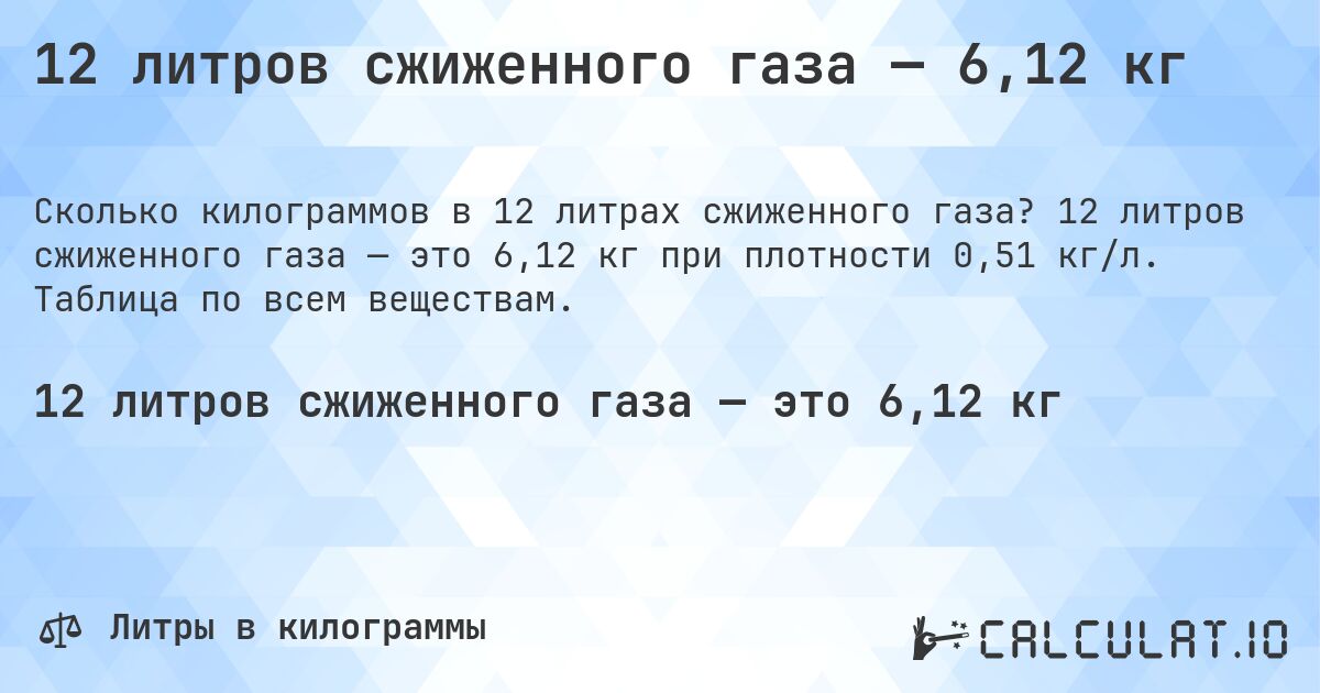 12 литров сжиженного газа — 6,12 кг. 12 литров сжиженного газа — это 6,12 кг при плотности 0,51 кг/л. Таблица по всем веществам.