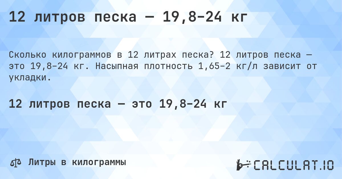 12 литров песка — 19,8–24 кг. 12 литров песка — это 19,8–24 кг. Насыпная плотность 1,65–2 кг/л зависит от укладки.
