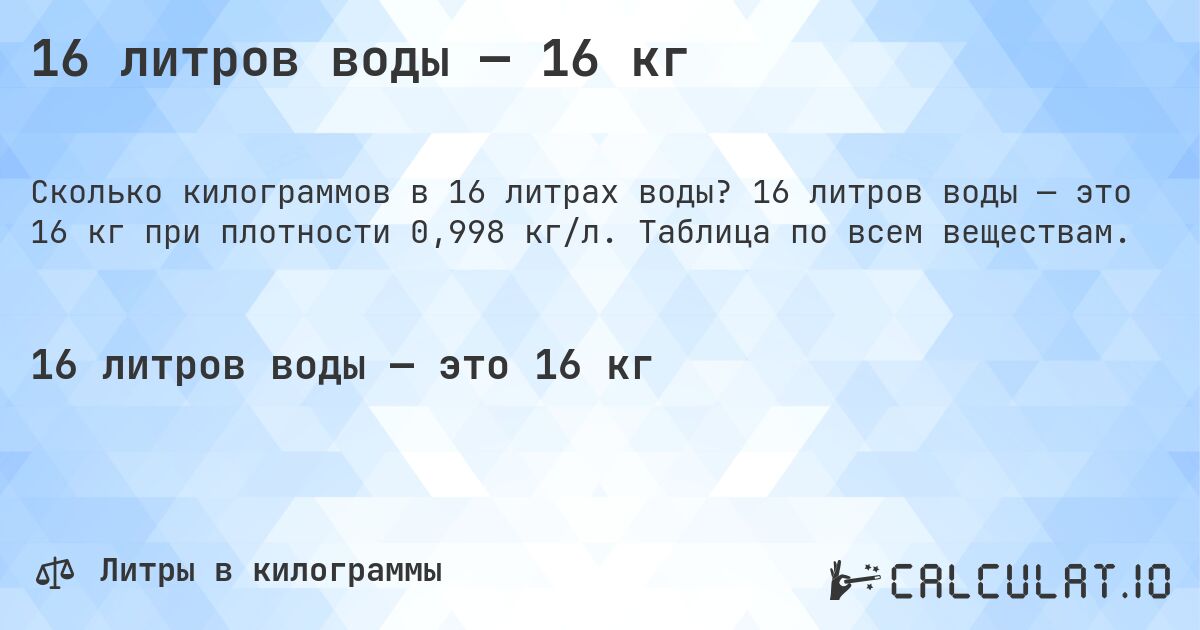 16 литров воды — 16 кг. 16 литров воды — это 16 кг при плотности 0,998 кг/л. Таблица по всем веществам.