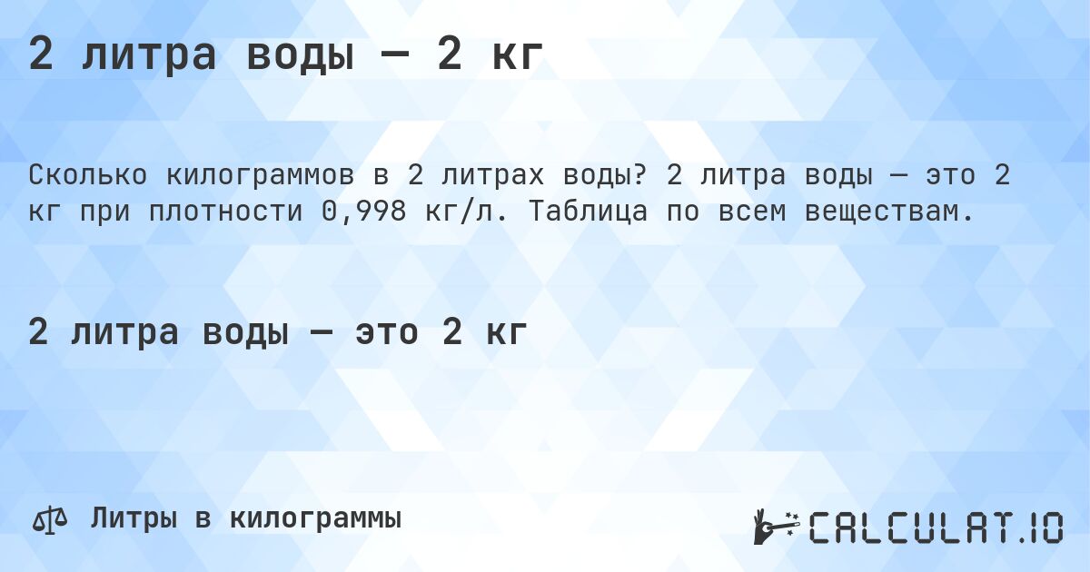 2 литра воды — 2 кг. 2 литра воды — это 2 кг при плотности 0,998 кг/л. Таблица по всем веществам.