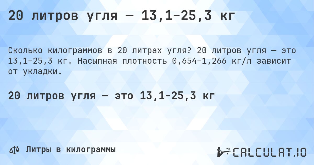 20 литров угля — 13,1–25,3 кг. 20 литров угля — это 13,1–25,3 кг. Насыпная плотность 0,654–1,266 кг/л зависит от укладки.