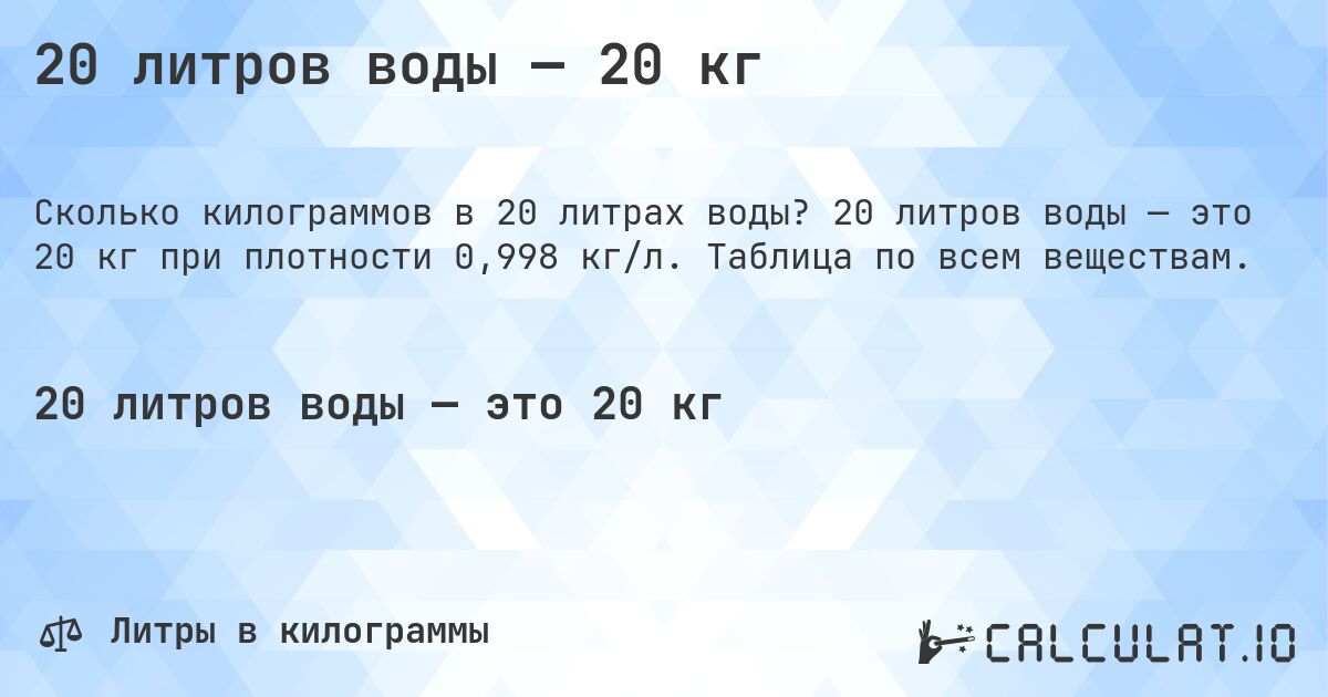20 литров воды — 20 кг. 20 литров воды — это 20 кг при плотности 0,998 кг/л. Таблица по всем веществам.