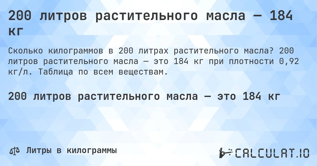 200 литров растительного масла — 184 кг. 200 литров растительного масла — это 184 кг при плотности 0,92 кг/л. Таблица по всем веществам.