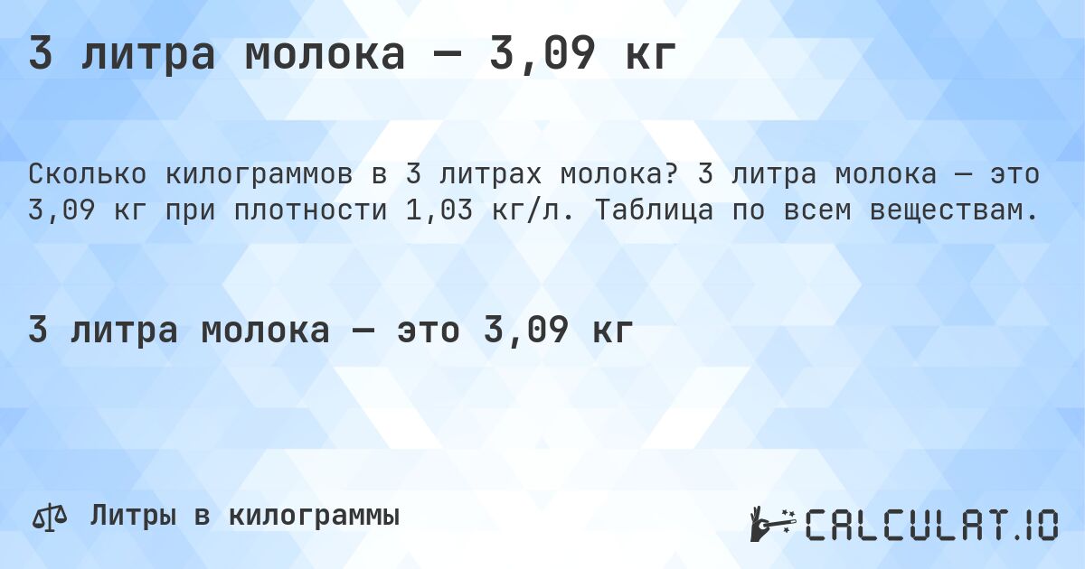 3 литра молока — 3,09 кг. 3 литра молока — это 3,09 кг при плотности 1,03 кг/л. Таблица по всем веществам.