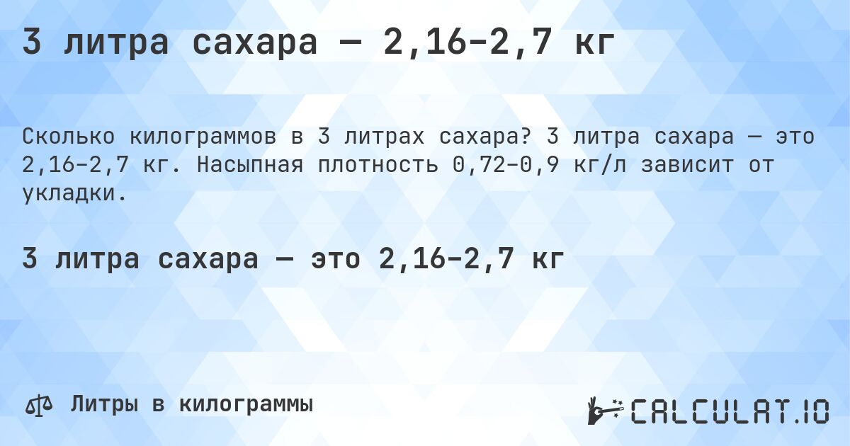 3 литра сахара — 2,16–2,7 кг. 3 литра сахара — это 2,16–2,7 кг. Насыпная плотность 0,72–0,9 кг/л зависит от укладки.