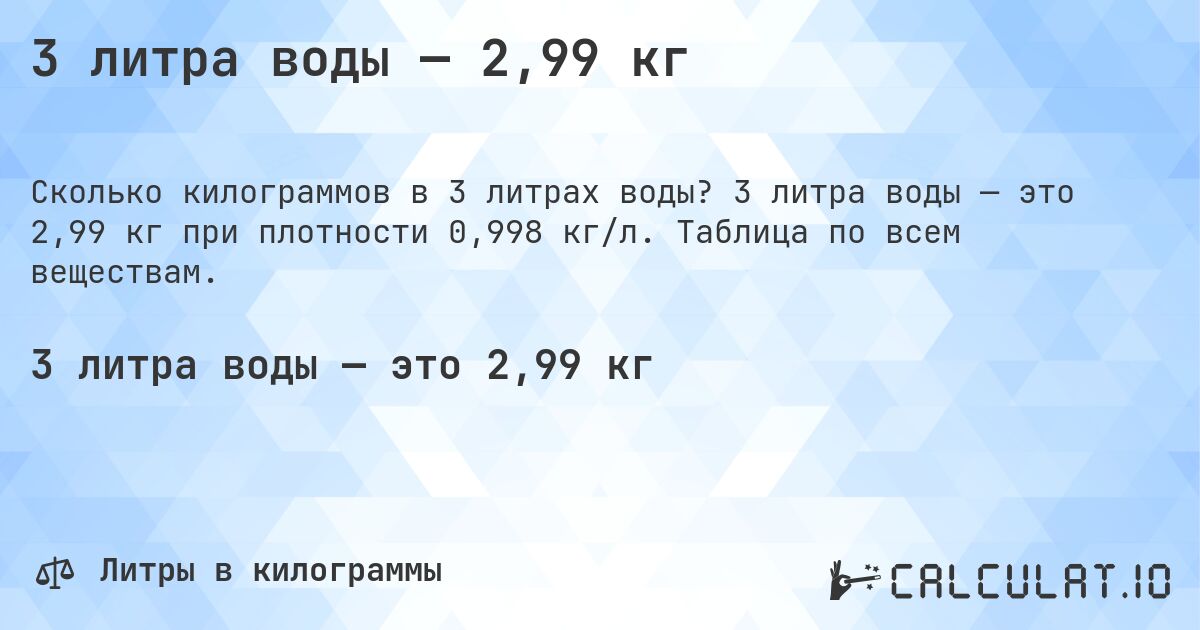 3 литра воды — 2,99 кг. 3 литра воды — это 2,99 кг при плотности 0,998 кг/л. Таблица по всем веществам.