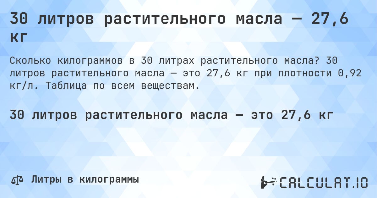 30 литров растительного масла — 27,6 кг. 30 литров растительного масла — это 27,6 кг при плотности 0,92 кг/л. Таблица по всем веществам.