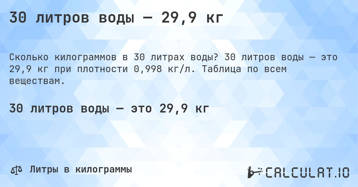 30 литров воды — 29,9 кг. 30 литров воды — это 29,9 кг при плотности 0,998 кг/л. Таблица по всем веществам.