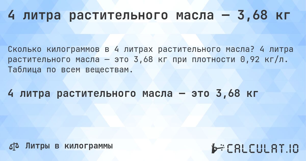 4 литра растительного масла — 3,68 кг. 4 литра растительного масла — это 3,68 кг при плотности 0,92 кг/л. Таблица по всем веществам.