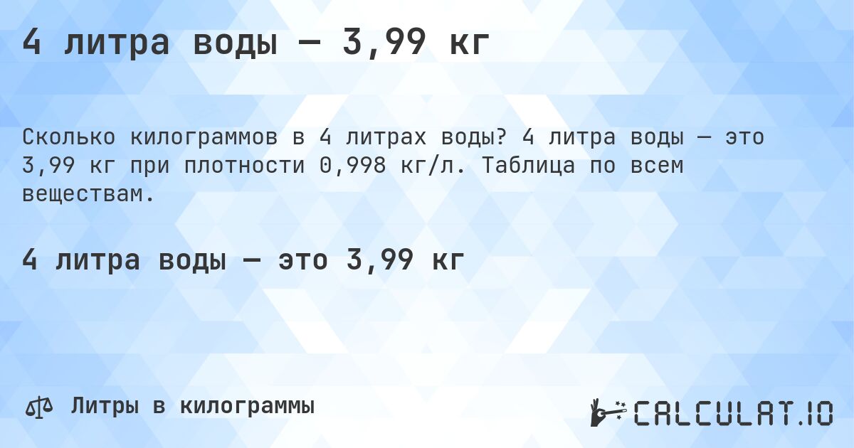 4 литра воды — 3,99 кг. 4 литра воды — это 3,99 кг при плотности 0,998 кг/л. Таблица по всем веществам.