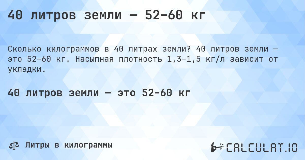 40 литров земли — 52–60 кг. 40 литров земли — это 52–60 кг. Насыпная плотность 1,3–1,5 кг/л зависит от укладки.