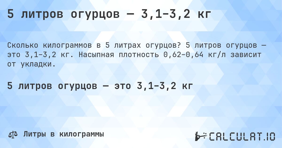5 литров огурцов — 3,1–3,2 кг. 5 литров огурцов — это 3,1–3,2 кг. Насыпная плотность 0,62–0,64 кг/л зависит от укладки.