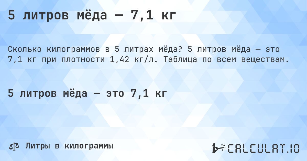 5 литров мёда — 7,1 кг. 5 литров мёда — это 7,1 кг при плотности 1,42 кг/л. Таблица по всем веществам.
