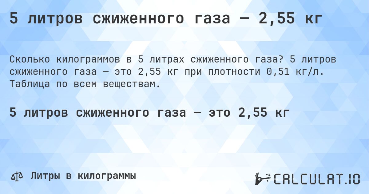 5 литров сжиженного газа — 2,55 кг. 5 литров сжиженного газа — это 2,55 кг при плотности 0,51 кг/л. Таблица по всем веществам.