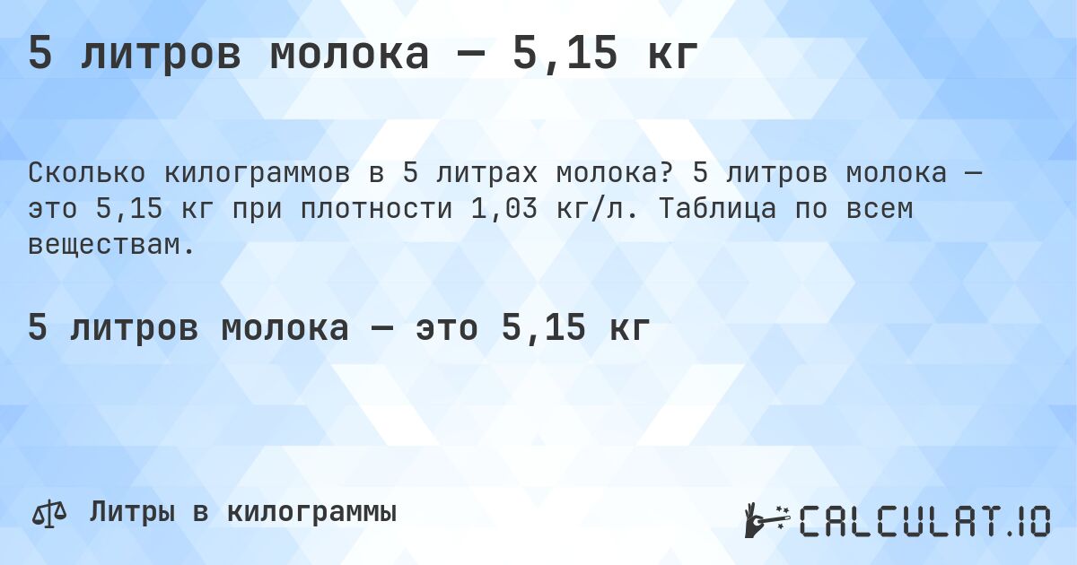 5 литров молока — 5,15 кг. 5 литров молока — это 5,15 кг при плотности 1,03 кг/л. Таблица по всем веществам.